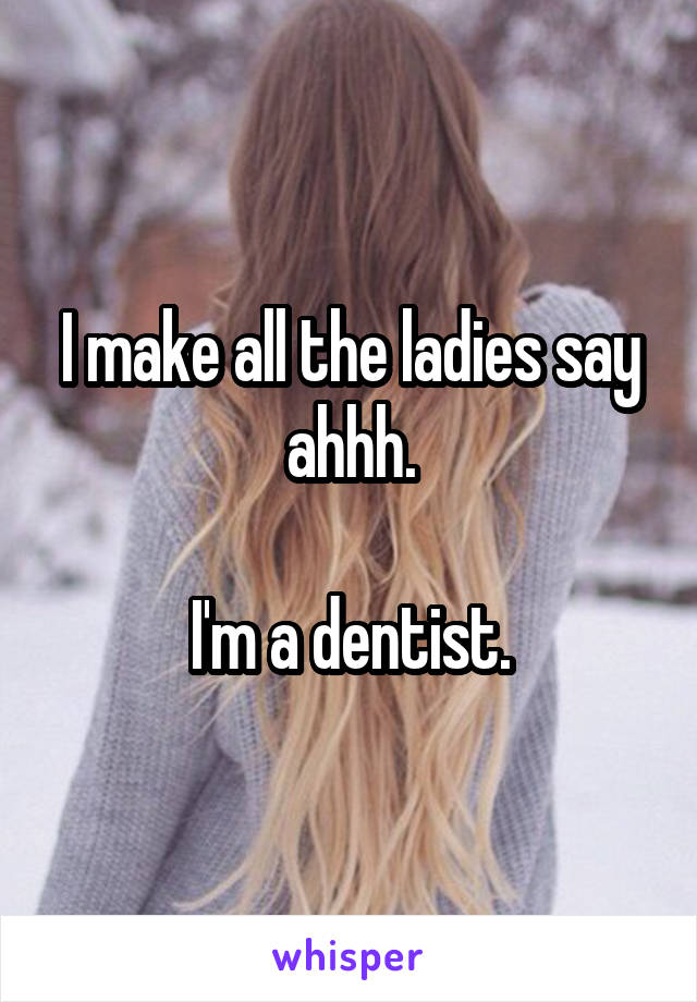 I make all the ladies say ahhh.

I'm a dentist.