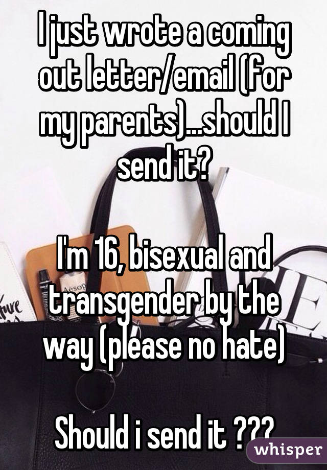 I just wrote a coming out letter/email (for my parents)...should I send it?

I'm 16, bisexual and transgender by the way (please no hate)

Should i send it ???