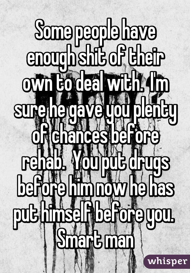 Some people have enough shit of their own to deal with.  I'm sure he gave you plenty of chances before rehab.  You put drugs before him now he has put himself before you.  Smart man