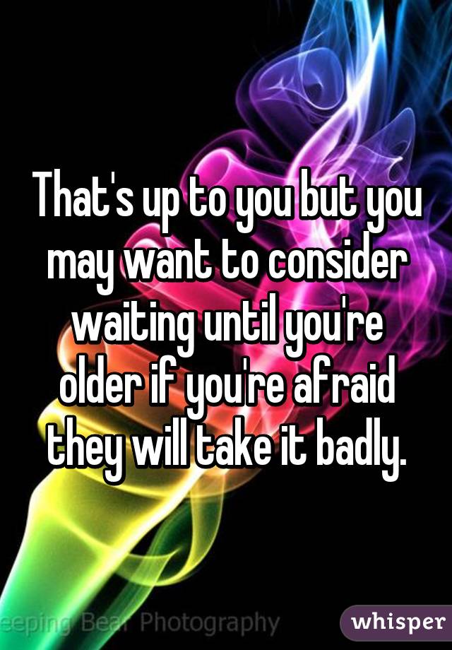 That's up to you but you may want to consider waiting until you're older if you're afraid they will take it badly.