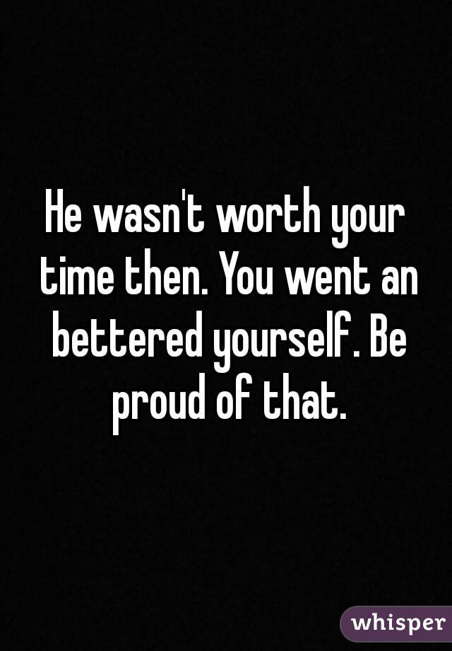 He wasn't worth your time then. You went an bettered yourself. Be proud of that.