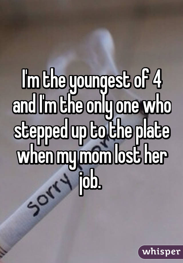 I'm the youngest of 4 and I'm the only one who stepped up to the plate when my mom lost her job. 