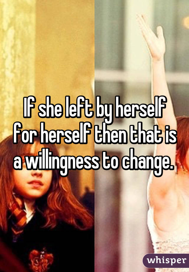 If she left by herself for herself then that is a willingness to change. 