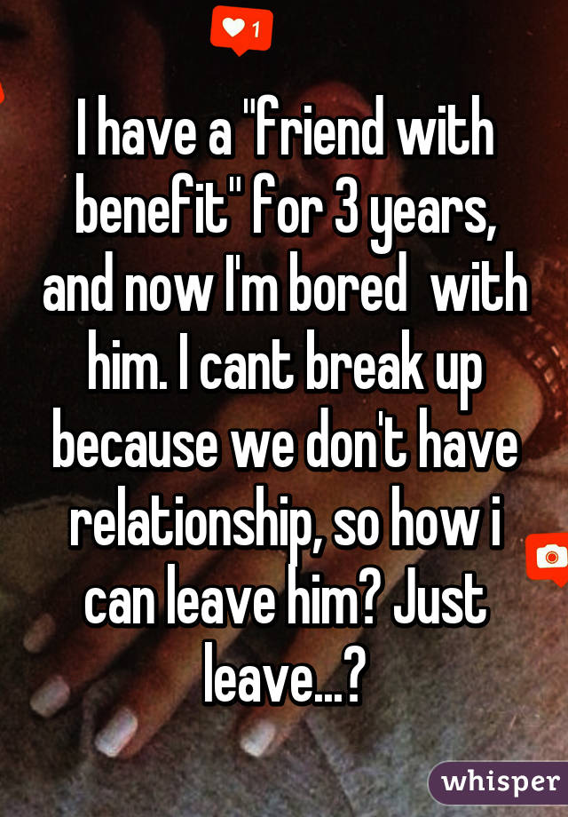 I have a "friend with benefit" for 3 years, and now I'm bored  with him. I cant break up because we don't have relationship, so how i can leave him? Just leave...?