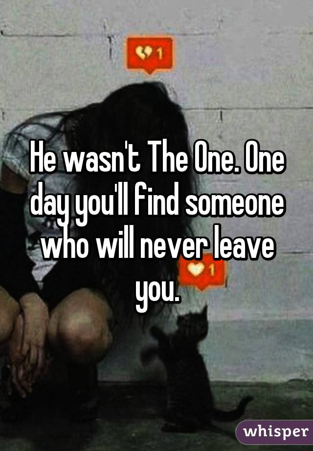 He wasn't The One. One day you'll find someone who will never leave you.