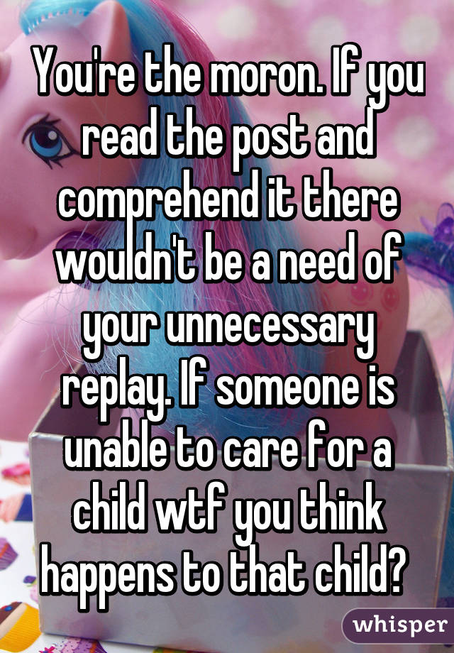 You're the moron. If you read the post and comprehend it there wouldn't be a need of your unnecessary replay. If someone is unable to care for a child wtf you think happens to that child? 