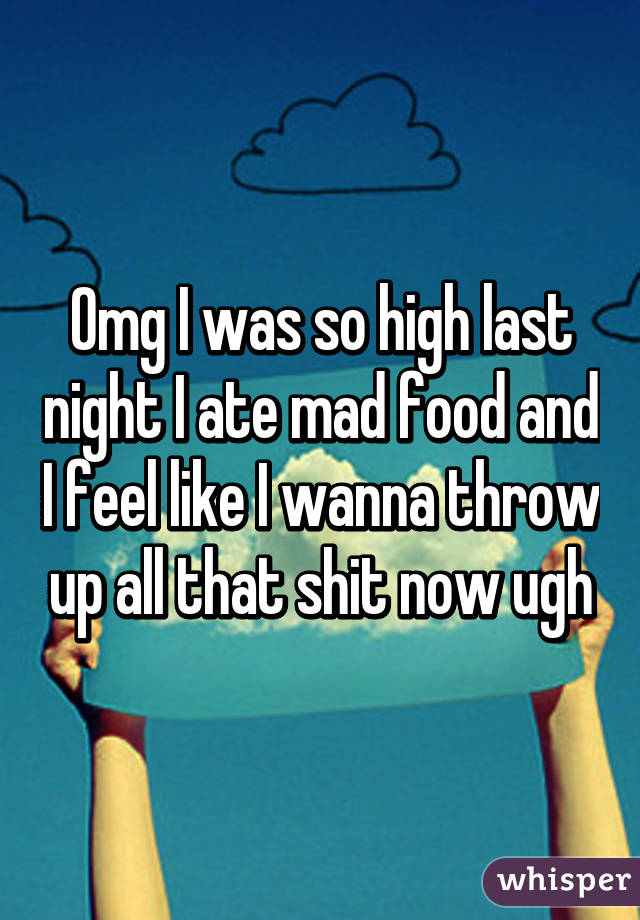 Omg I was so high last night I ate mad food and I feel like I wanna throw up all that shit now ugh