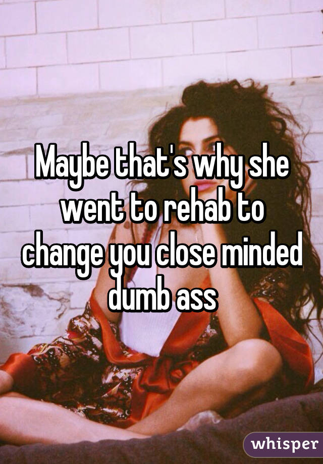 Maybe that's why she went to rehab to change you close minded dumb ass