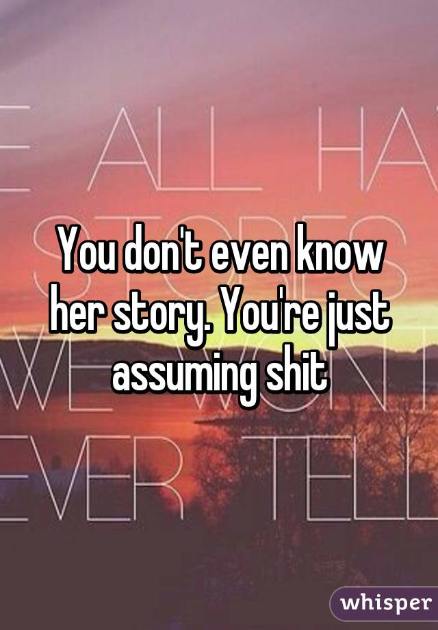 You don't even know her story. You're just assuming shit