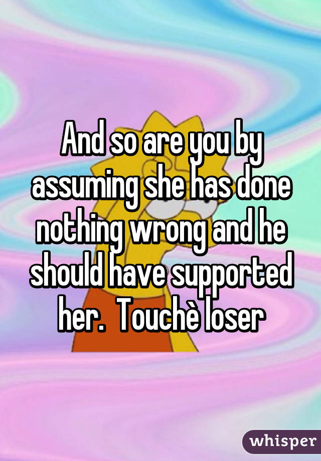 And so are you by assuming she has done nothing wrong and he should have supported her.  Touchè loser