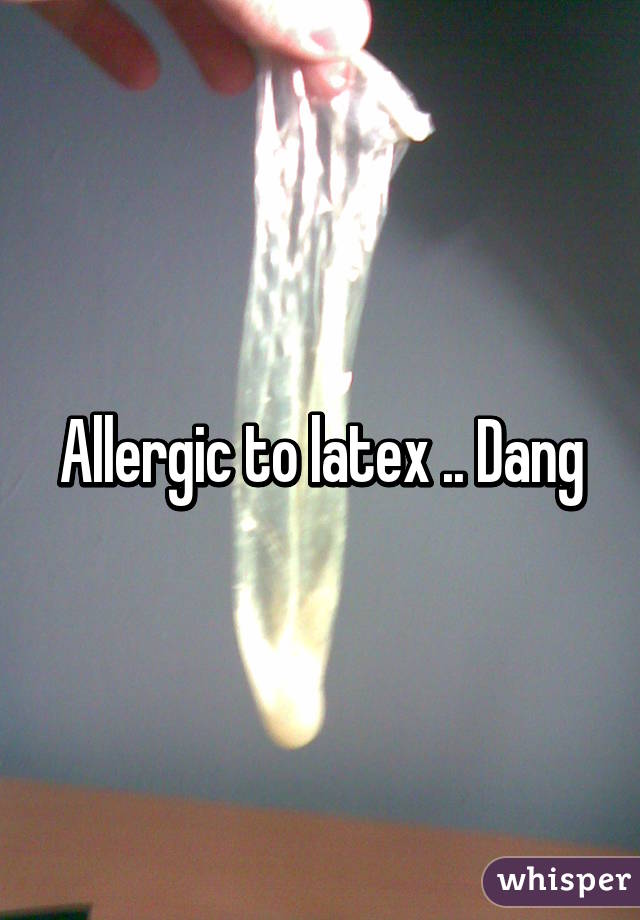 Allergic to latex .. Dang