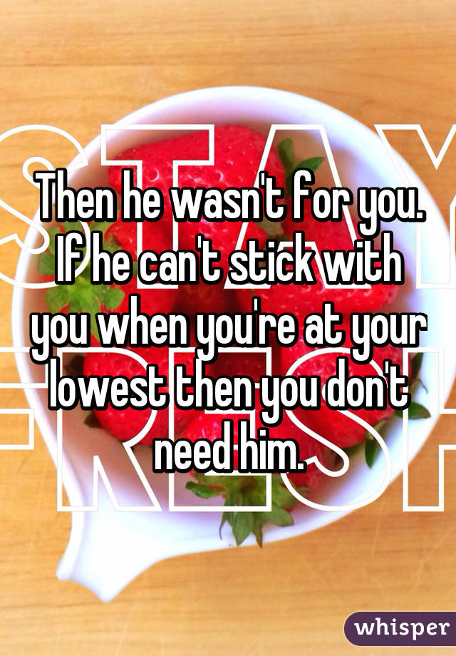 Then he wasn't for you. If he can't stick with you when you're at your lowest then you don't need him.