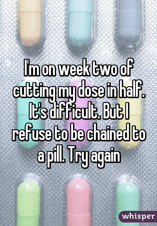 I'm on week two of cutting my dose in half. It's difficult. But I refuse to be chained to a pill. Try again
