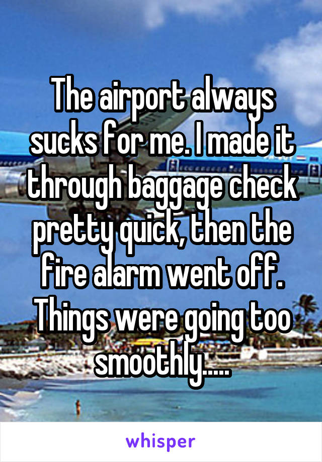 The airport always sucks for me. I made it through baggage check pretty quick, then the fire alarm went off. Things were going too smoothly.....