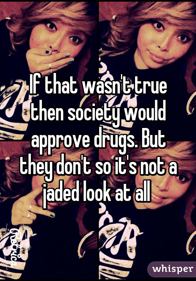 If that wasn't true then society would approve drugs. But they don't so it's not a jaded look at all 