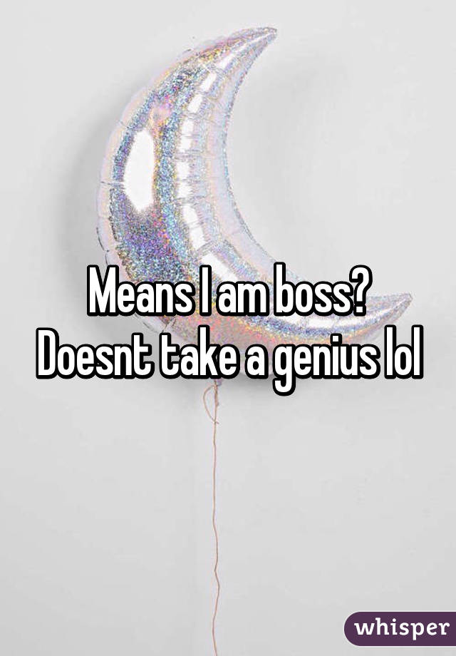 Means I am boss? Doesnt take a genius lol
