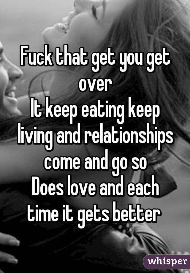 Fuck that get you get over
It keep eating keep living and relationships come and go so
Does love and each time it gets better 