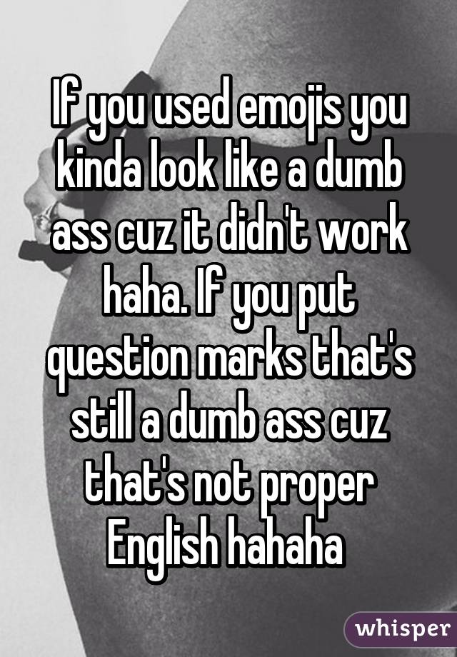 If you used emojis you kinda look like a dumb ass cuz it didn't work haha. If you put question marks that's still a dumb ass cuz that's not proper English hahaha 