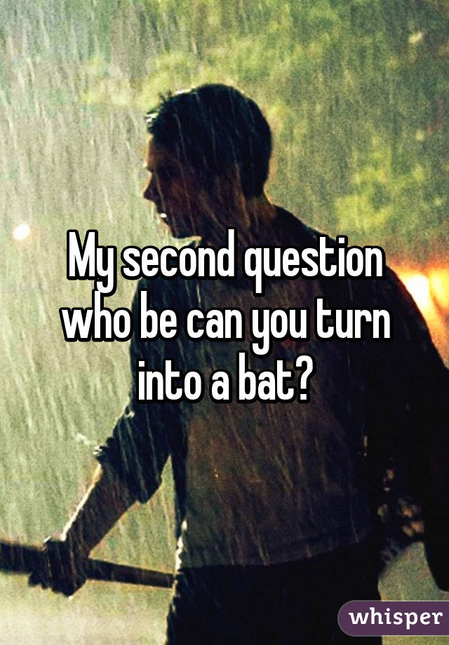 My second question who be can you turn into a bat?