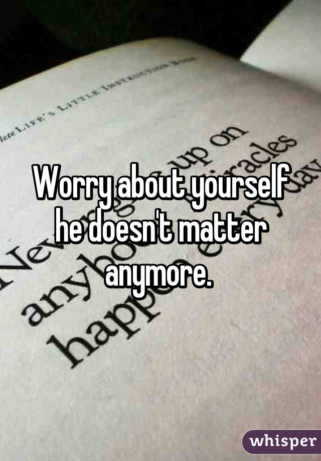 Worry about yourself he doesn't matter anymore. 