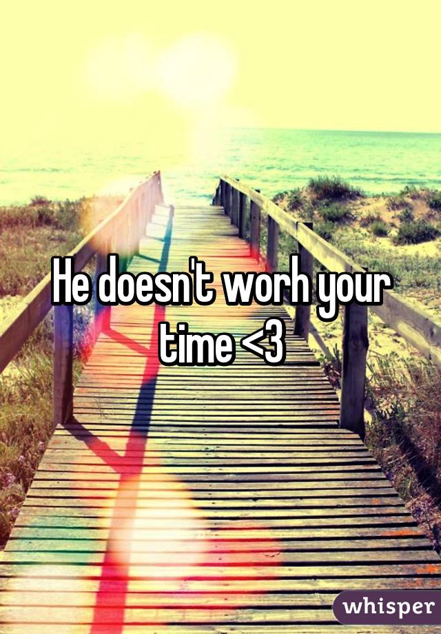 He doesn't worh your time <3