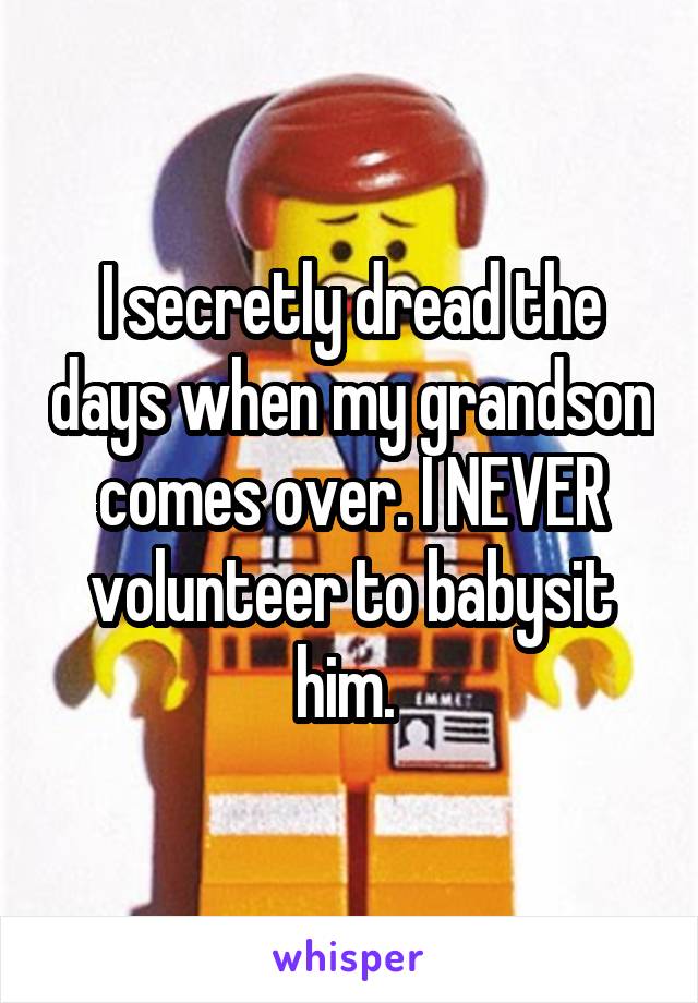 I secretly dread the days when my grandson comes over. I NEVER volunteer to babysit him. 