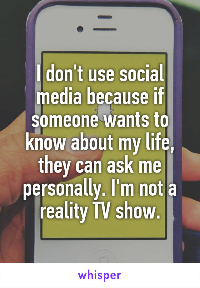 I don't use social media because if someone wants to know about my life, they can ask me personally. I'm not a reality TV show.