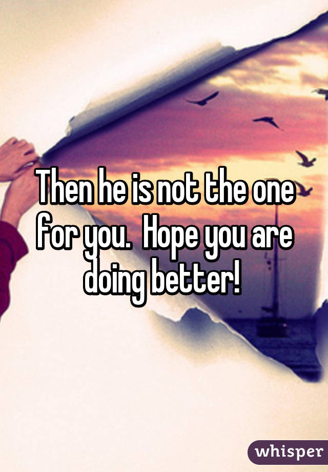 Then he is not the one for you.  Hope you are doing better! 