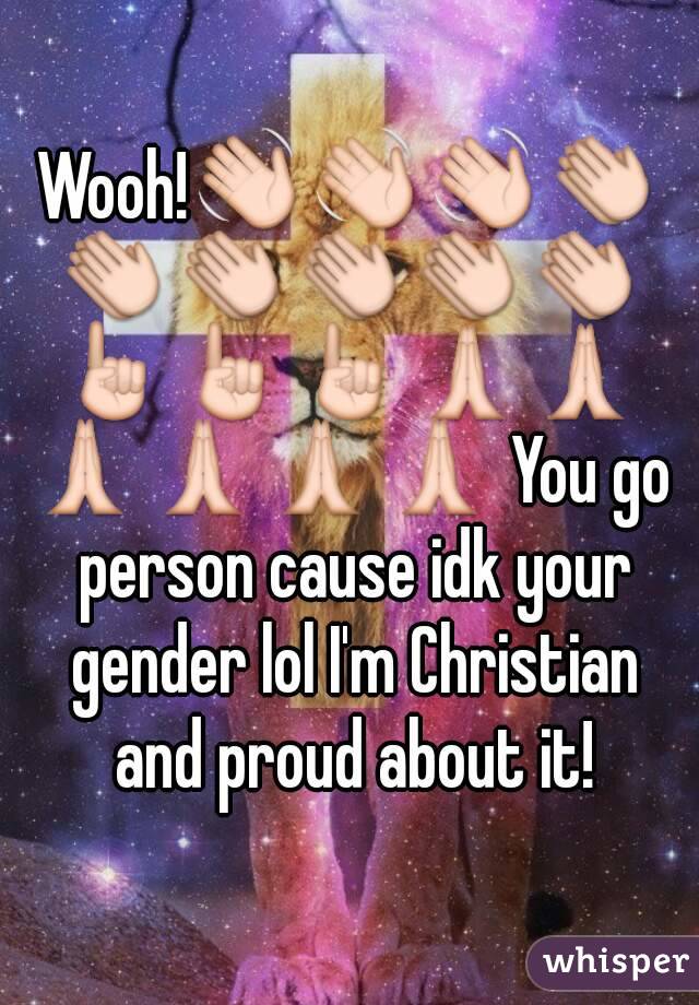 Wooh!👋👋👋👏👏👏👏👏👏☝☝☝🙏🙏🙏🙏🙏🙏 You go person cause idk your gender lol I'm Christian and proud about it!