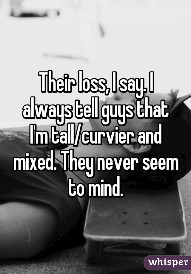 Their loss, I say. I always tell guys that I'm tall/curvier and mixed. They never seem to mind.