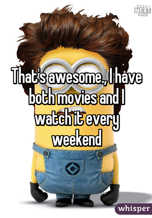 That's awesome., I have both movies and I watch it every weekend
