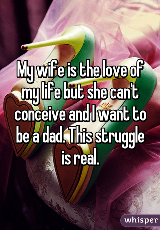 My wife is the love of my life but she can't conceive and I want to be a dad. This struggle is real.