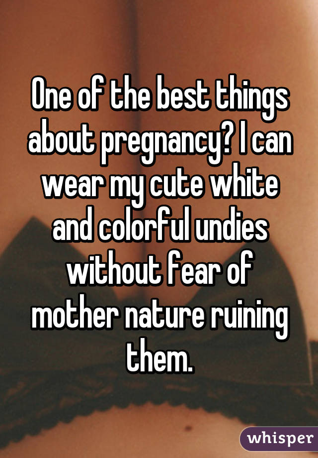 One of the best things about pregnancy? I can wear my cute white and colorful undies without fear of mother nature ruining them.