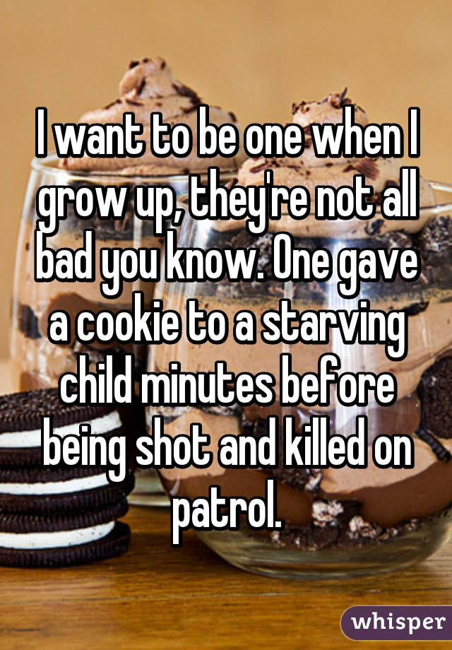 I want to be one when I grow up, they're not all bad you know. One gave a cookie to a starving child minutes before being shot and killed on patrol.
