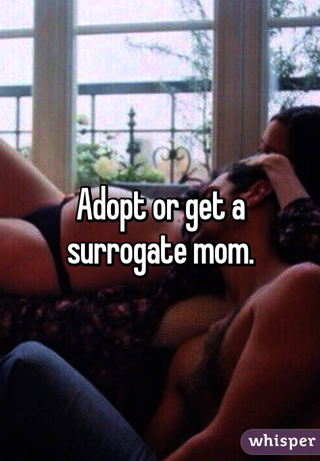 Adopt or get a surrogate mom.