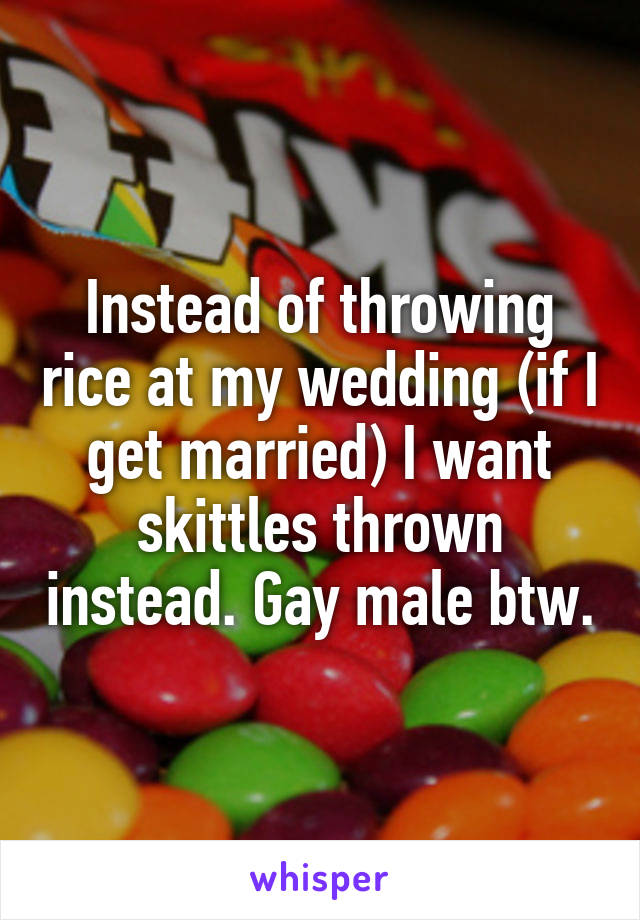 Instead of throwing rice at my wedding (if I get married) I want skittles thrown instead. Gay male btw.