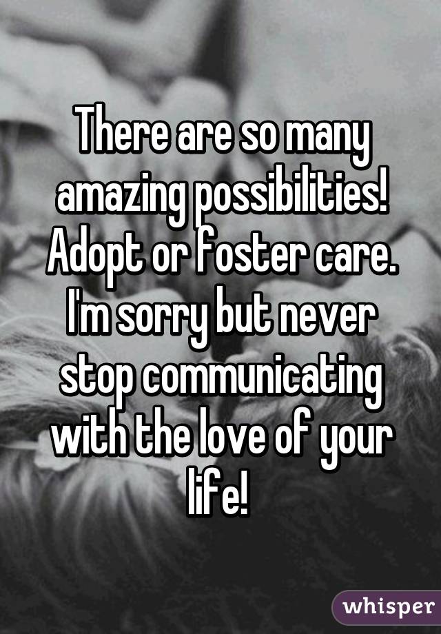 There are so many amazing possibilities! Adopt or foster care. I'm sorry but never stop communicating with the love of your life! 
