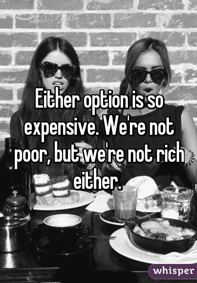Either option is so expensive. We're not poor, but we're not rich either. 