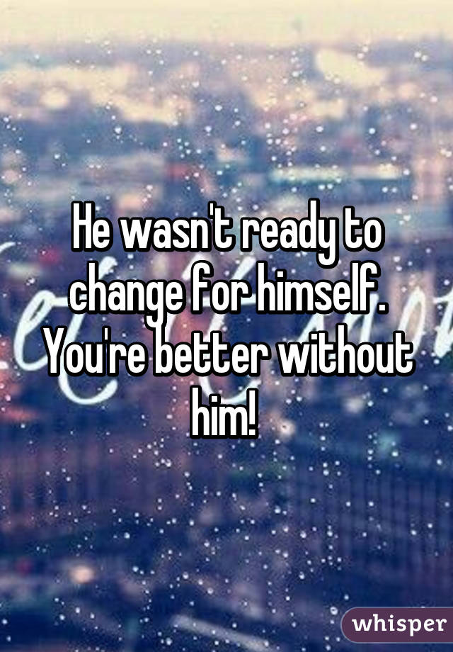 He wasn't ready to change for himself. You're better without him! 