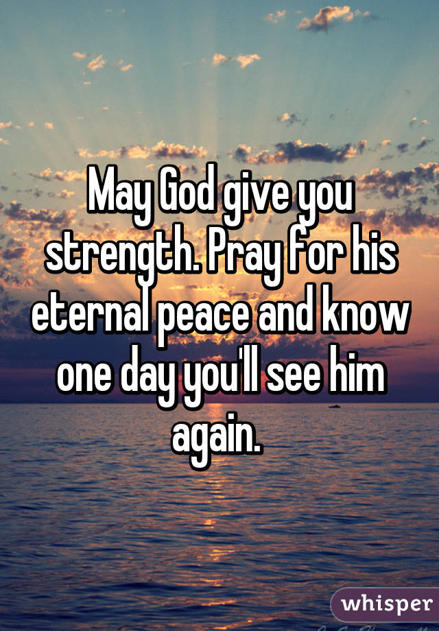 May God give you strength. Pray for his eternal peace and know one day you'll see him again. 