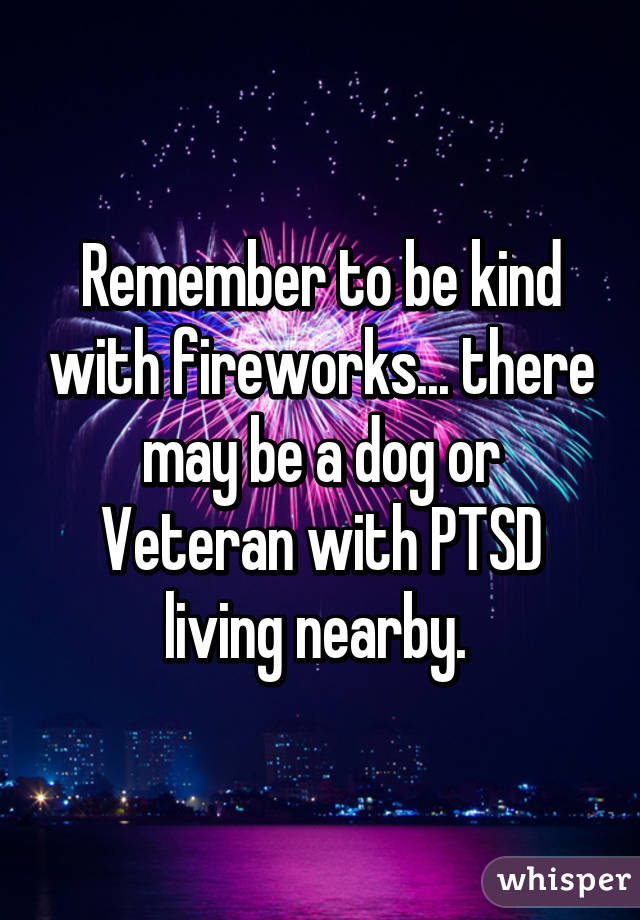 Remember to be kind with fireworks... there may be a dog or Veteran with PTSD living nearby. 
