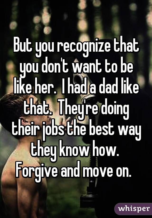 But you recognize that you don't want to be like her.  I had a dad like that.  They're doing their jobs the best way they know how.  Forgive and move on.  