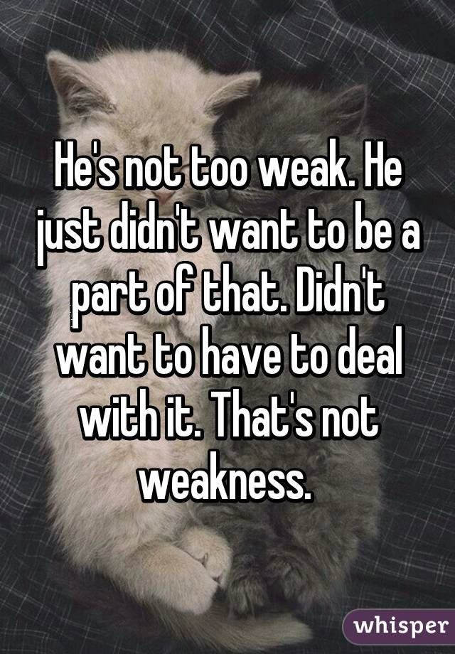 He's not too weak. He just didn't want to be a part of that. Didn't want to have to deal with it. That's not weakness. 