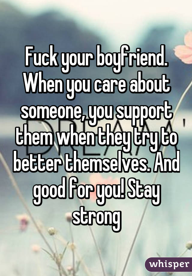 Fuck your boyfriend. When you care about someone, you support them when they try to better themselves. And good for you! Stay strong