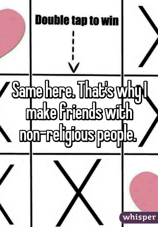 Same here. That's why I make friends with non-religious people. 