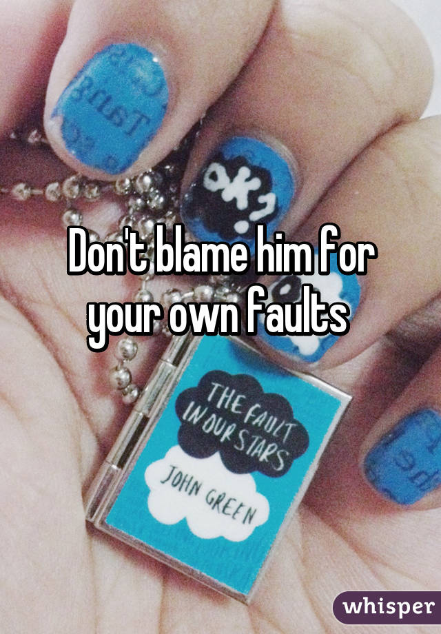 Don't blame him for your own faults 
