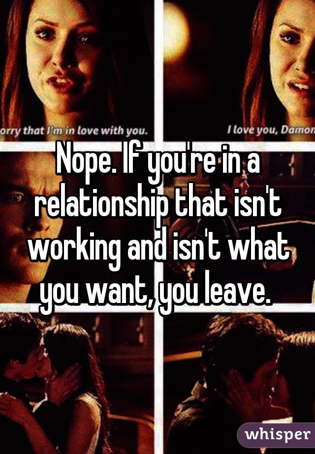 Nope. If you're in a relationship that isn't working and isn't what you want, you leave. 