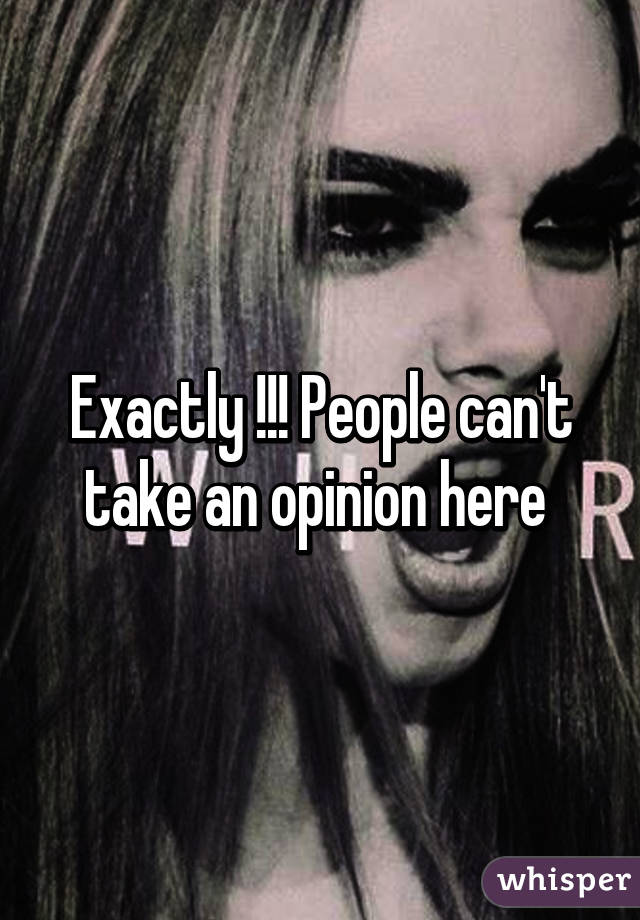 Exactly !!! People can't take an opinion here 