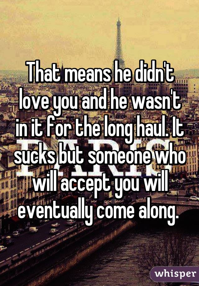 That means he didn't love you and he wasn't in it for the long haul. It sucks but someone who will accept you will eventually come along. 
