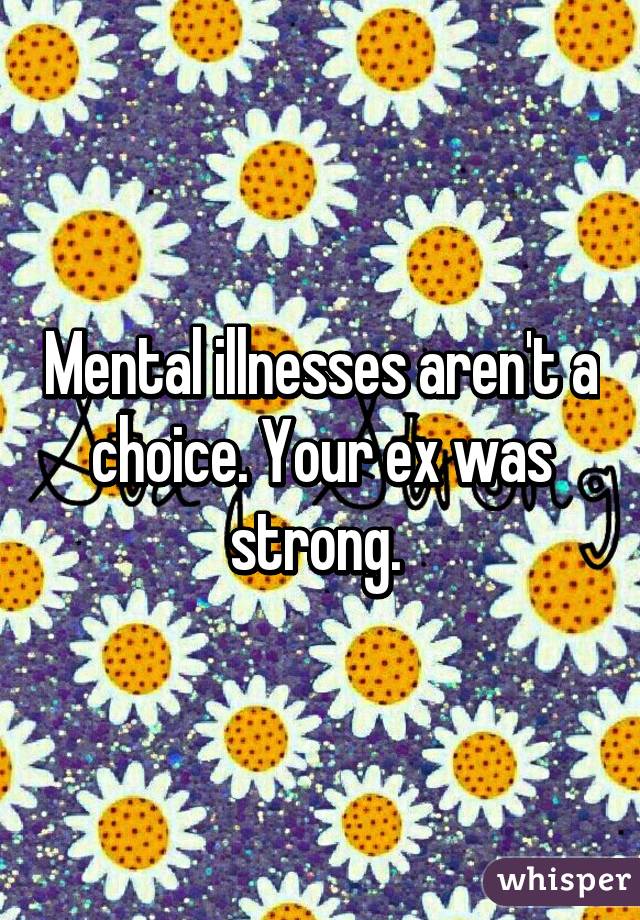 Mental illnesses aren't a choice. Your ex was strong. 